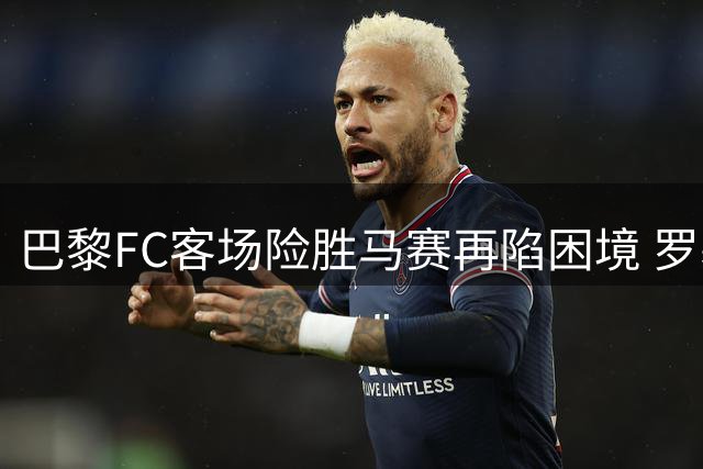 巴黎FC客场险胜马赛再陷困境 罗塞尼尔率队延续不败
