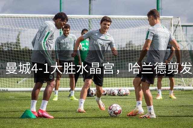 曼城4-1大胜水晶宫，哈兰德剪发后梅开二度