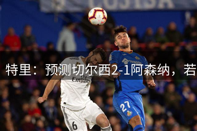 特里：预测切尔西2-1阿森纳，若昂·佩德罗和帕尔默会进球