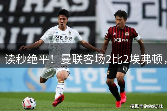 读秒绝平！曼联客场2比2埃弗顿，两度领先惨遭世界波扳平