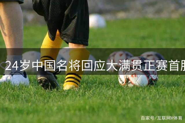 24岁中国名将回应大满贯正赛首胜：若知是赢世界第13 我愿6连败